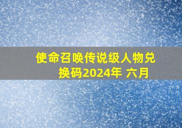 使命召唤传说级人物兑换码2024年 六月